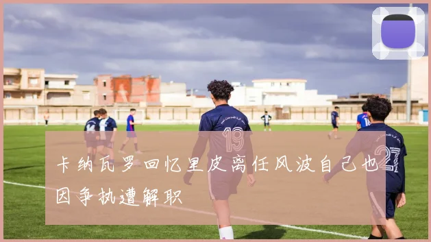 卡纳瓦罗回忆里皮离任风波自己也因争执遭解职