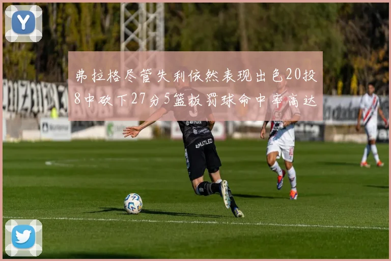 弗拉格尽管失利依然表现出色20投8中砍下27分5篮板罚球命中率高达786