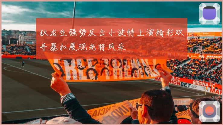 狄龙生强势反击小波特上演精彩双手暴扣展现老将风采