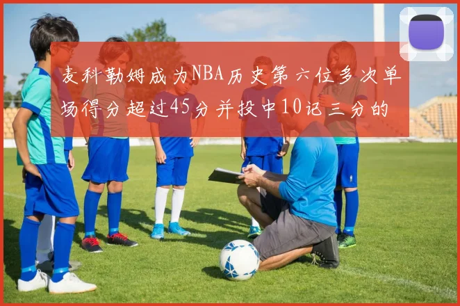 麦科勒姆成为NBA历史第六位多次单场得分超过45分并投中10记三分的球员