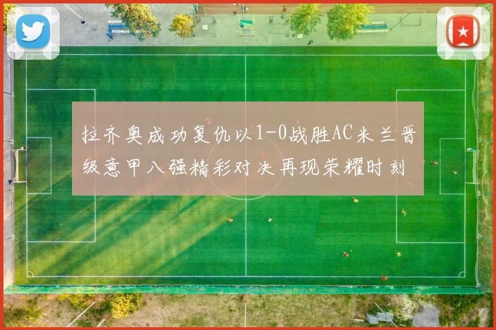 拉齐奥成功复仇以1-0战胜AC米兰晋级意甲八强精彩对决再现荣耀时刻