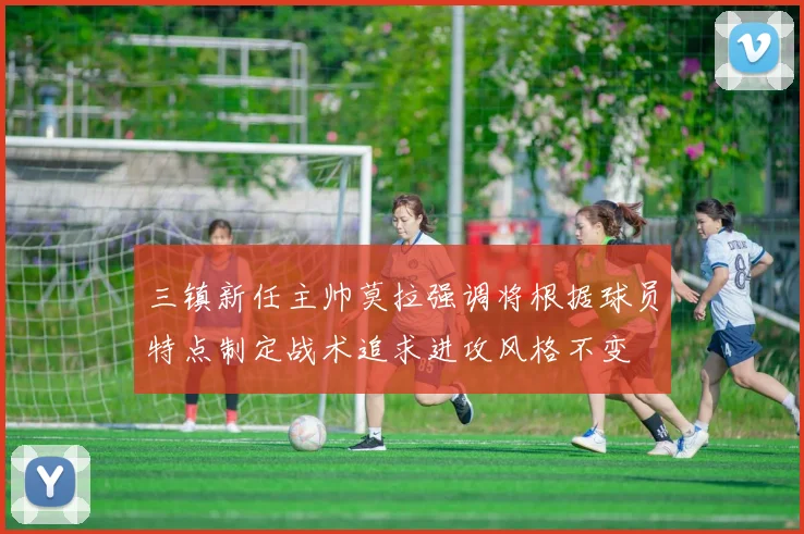 三镇新任主帅莫拉强调将根据球员特点制定战术追求进攻风格不变