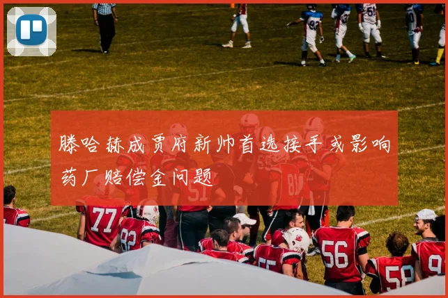 滕哈赫成贾府新帅首选接手或影响药厂赔偿金问题