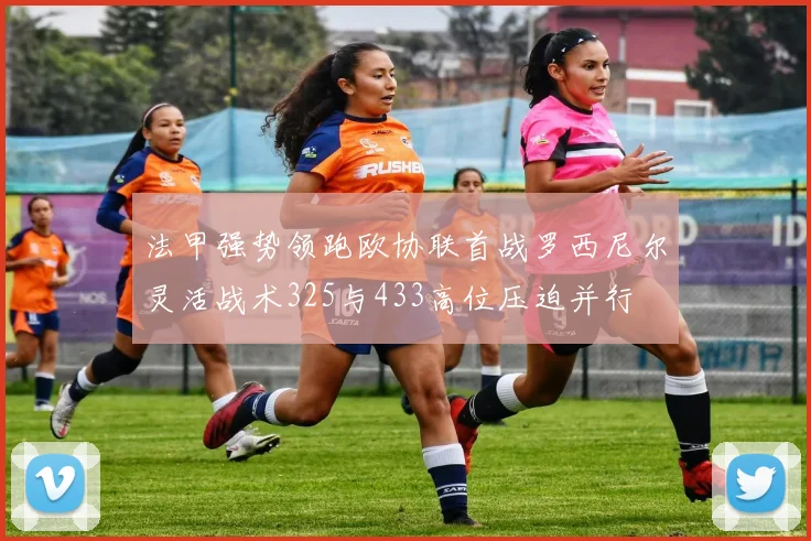 法甲强势领跑欧协联首战罗西尼尔灵活战术325与433高位压迫并行