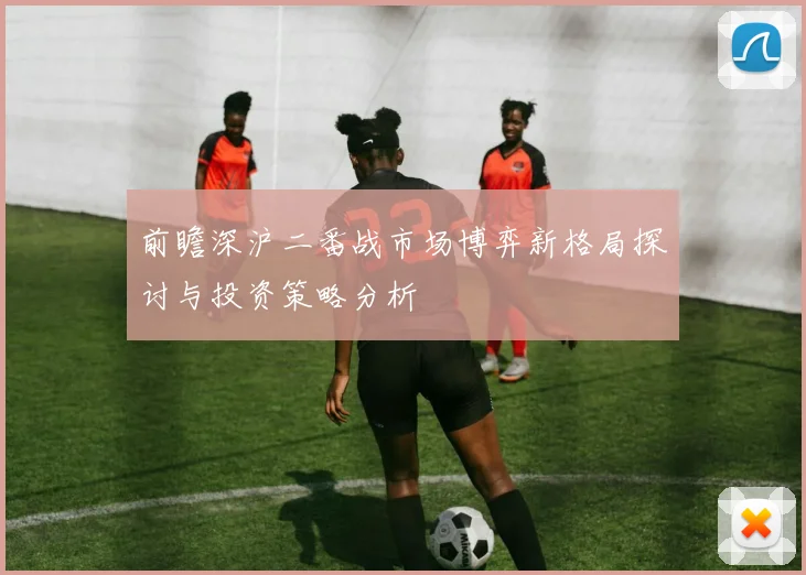 前瞻深沪二番战市场博弈新格局探讨与投资策略分析