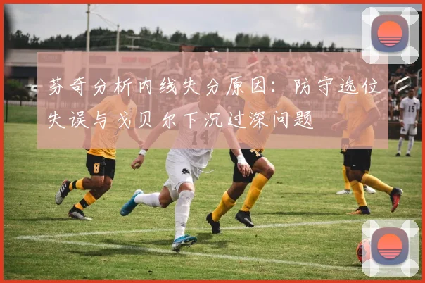 芬奇分析内线失分原因：防守选位失误与戈贝尔下沉过深问题