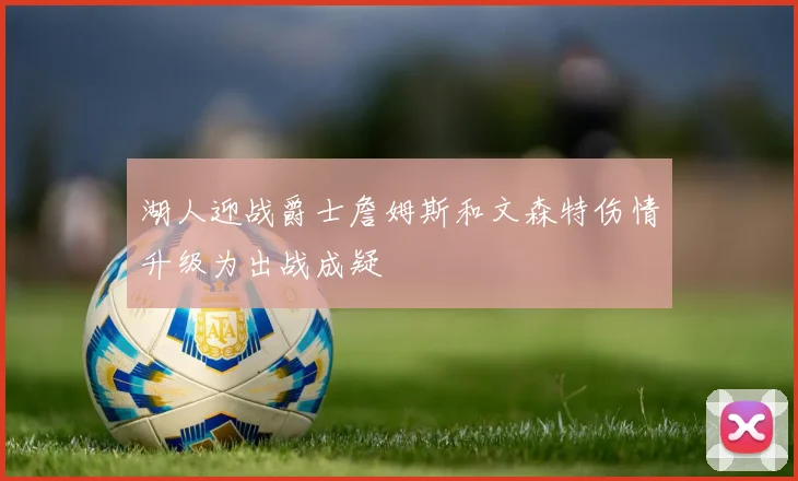 湖人迎战爵士詹姆斯和文森特伤情升级为出战成疑